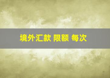 境外汇款 限额 每次